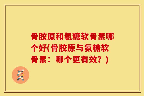 骨胶原和氨糖软骨素哪个好(骨胶原与氨糖软骨素：哪个更有效？)