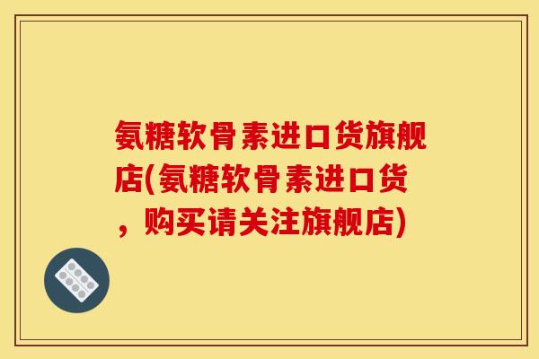 氨糖软骨素进口货旗舰店(氨糖软骨素进口货，购买请关注旗舰店)