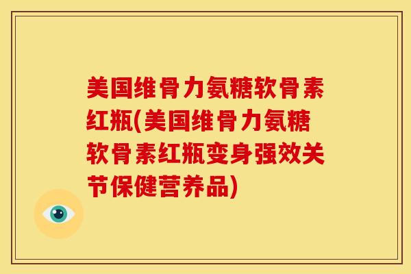 美国维骨力氨糖软骨素红瓶(美国维骨力氨糖软骨素红瓶变身强效关节保健营养品)