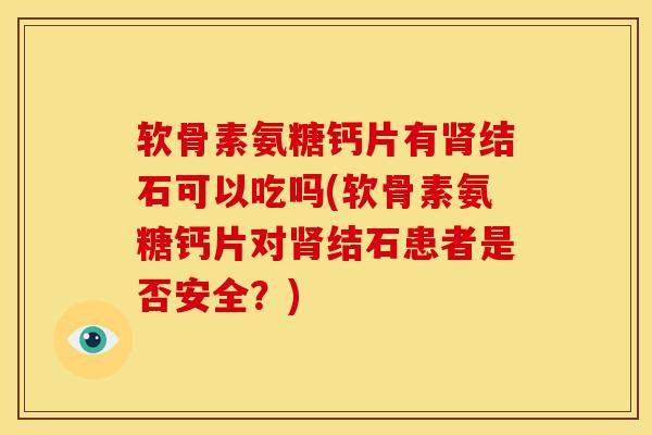 软骨素氨糖钙片有肾结石可以吃吗(软骨素氨糖钙片对肾结石患者是否安全？)