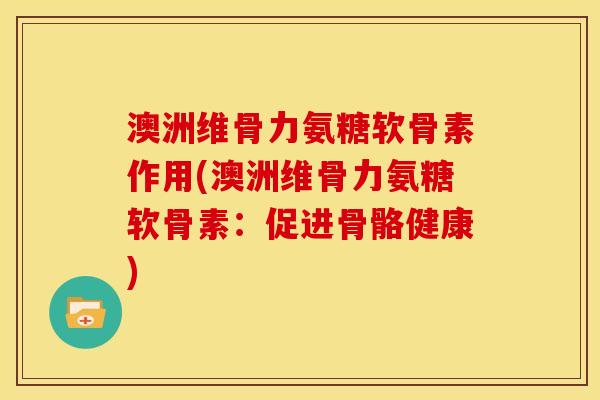 澳洲维骨力氨糖软骨素作用(澳洲维骨力氨糖软骨素：促进骨骼健康)
