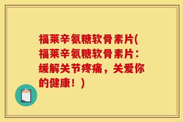 福莱辛氨糖软骨素片(福莱辛氨糖软骨素片：缓解关节疼痛，关爱你的健康！)