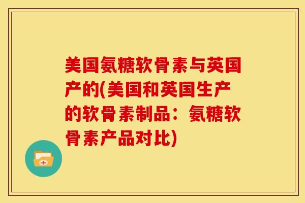 美国氨糖软骨素与英国产的(美国和英国生产的软骨素制品：氨糖软骨素产品对比)