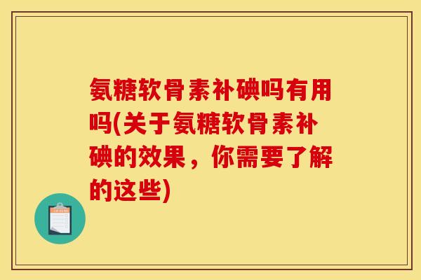 氨糖软骨素补碘吗有用吗(关于氨糖软骨素补碘的效果，你需要了解的这些)