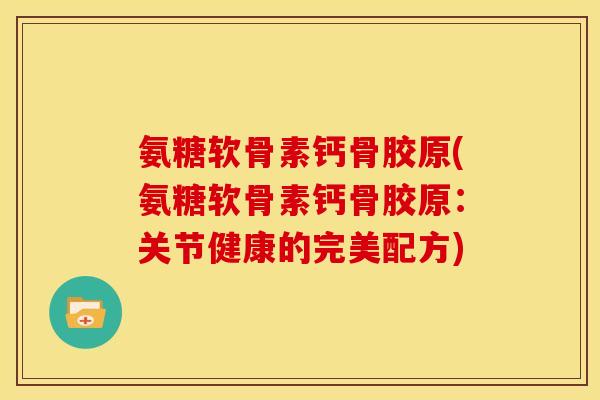 氨糖软骨素钙骨胶原(氨糖软骨素钙骨胶原：关节健康的完美配方)
