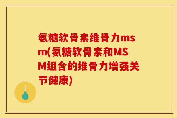 氨糖软骨素维骨力msm(氨糖软骨素和MSM组合的维骨力增强关节健康)