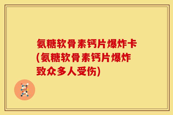 氨糖软骨素钙片爆炸卡(氨糖软骨素钙片爆炸致众多人受伤)