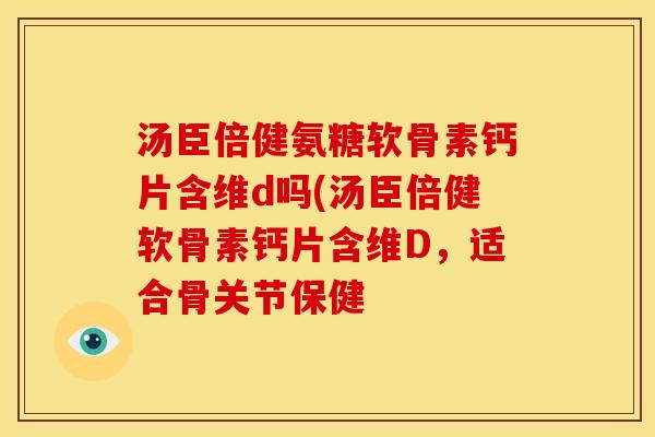 汤臣倍健氨糖软骨素钙片含维d吗(汤臣倍健软骨素钙片含维D，适合骨关节保健