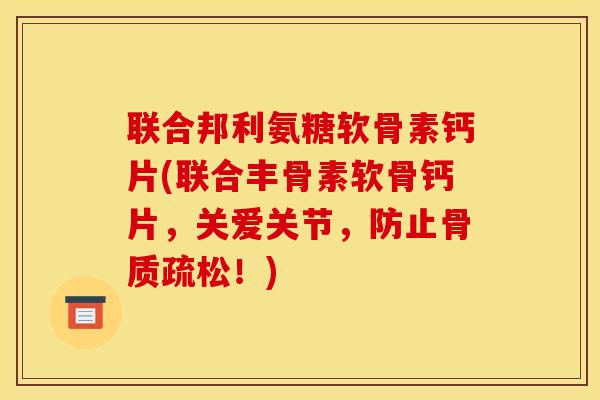 联合邦利氨糖软骨素钙片(联合丰骨素软骨钙片，关爱关节，防止骨质疏松！)