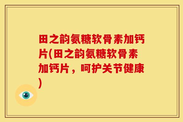 田之韵氨糖软骨素加钙片(田之韵氨糖软骨素加钙片，呵护关节健康)