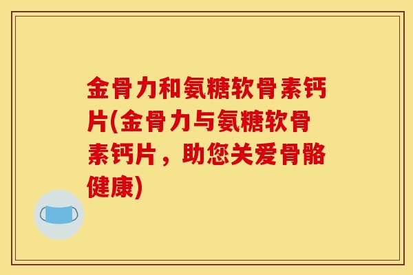 金骨力和氨糖软骨素钙片(金骨力与氨糖软骨素钙片，助您关爱骨骼健康)