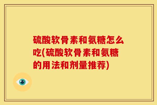 硫酸软骨素和氨糖怎么吃(硫酸软骨素和氨糖的用法和剂量推荐)