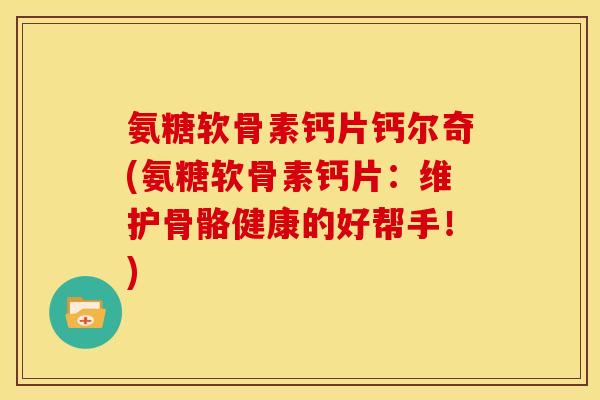 氨糖软骨素钙片钙尔奇(氨糖软骨素钙片：维护骨骼健康的好帮手！)