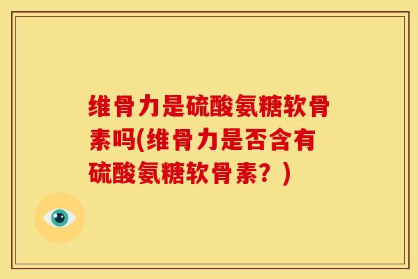 维骨力是硫酸氨糖软骨素吗(维骨力是否含有硫酸氨糖软骨素？)