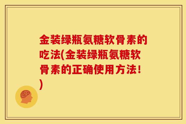 金装绿瓶氨糖软骨素的吃法(金装绿瓶氨糖软骨素的正确使用方法！)