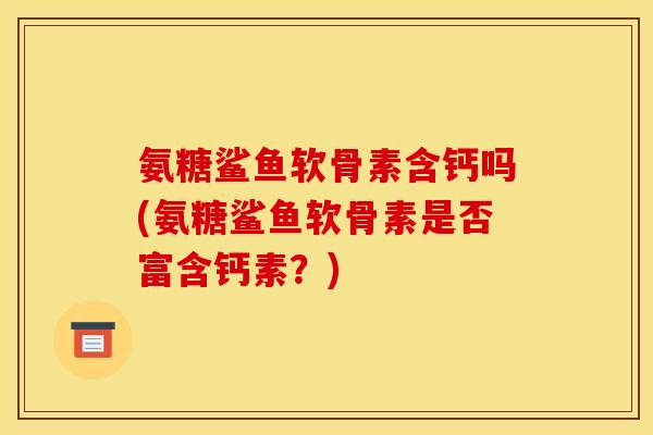 氨糖鲨鱼软骨素含钙吗(氨糖鲨鱼软骨素是否富含钙素？)
