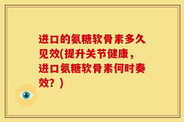 进口的氨糖软骨素多久见效(提升关节健康，进口氨糖软骨素何时奏效？)
