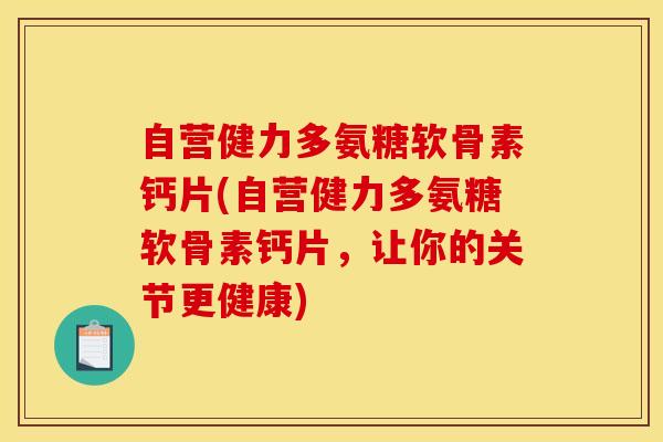 自营健力多氨糖软骨素钙片(自营健力多氨糖软骨素钙片，让你的关节更健康)