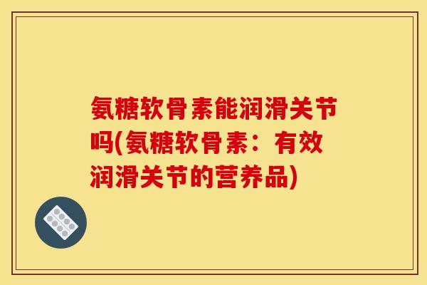 氨糖软骨素能润滑关节吗(氨糖软骨素：有效润滑关节的营养品)