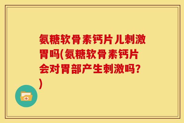 氨糖软骨素钙片儿刺激胃吗(氨糖软骨素钙片会对胃部产生刺激吗？)