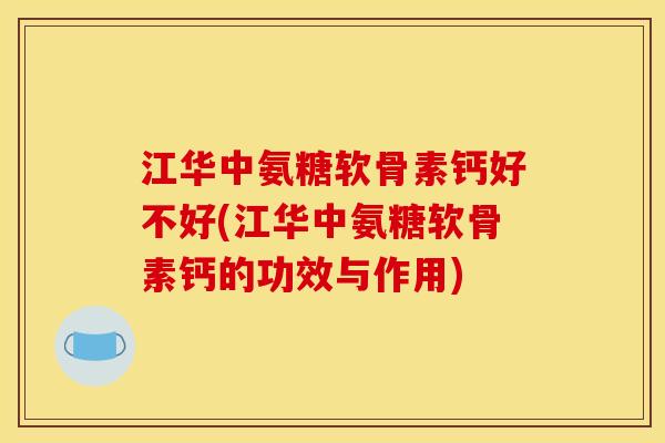 江华中氨糖软骨素钙好不好(江华中氨糖软骨素钙的功效与作用)