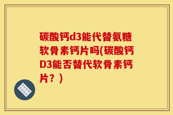 碳酸钙d3能代替氨糖软骨素钙片吗(碳酸钙D3能否替代软骨素钙片？)