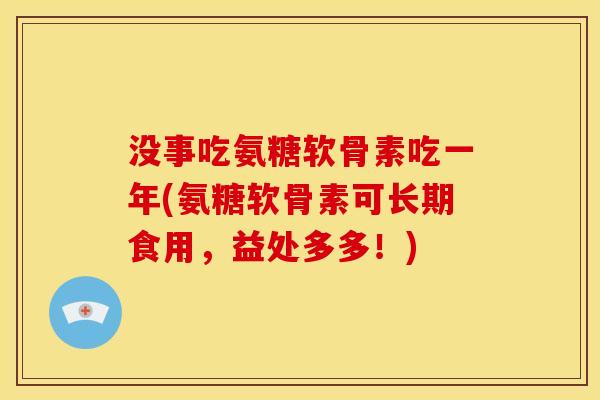 没事吃氨糖软骨素吃一年(氨糖软骨素可长期食用，益处多多！)