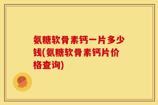 氨糖软骨素钙一片多少钱(氨糖软骨素钙片价格查询)