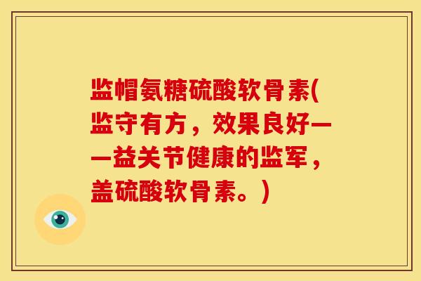 监帽氨糖硫酸软骨素(监守有方，效果良好——益关节健康的监军，盖硫酸软骨素。)