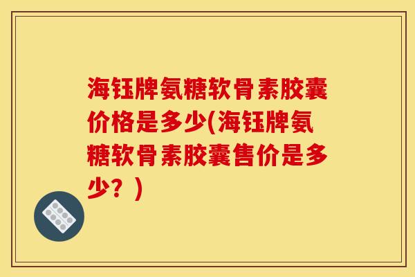 海钰牌氨糖软骨素胶囊价格是多少(海钰牌氨糖软骨素胶囊售价是多少？)