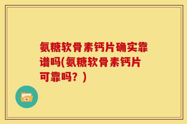 氨糖软骨素钙片确实靠谱吗(氨糖软骨素钙片可靠吗？)