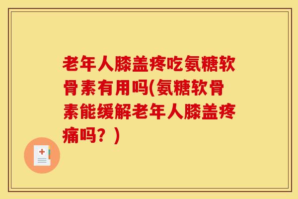 老年人膝盖疼吃氨糖软骨素有用吗(氨糖软骨素能缓解老年人膝盖疼痛吗？)