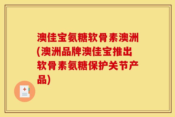 澳佳宝氨糖软骨素澳洲(澳洲品牌澳佳宝推出软骨素氨糖保护关节产品)
