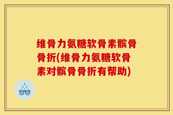 维骨力氨糖软骨素髌骨骨折(维骨力氨糖软骨素对髌骨骨折有帮助)