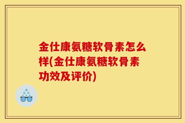 金仕康氨糖软骨素怎么样(金仕康氨糖软骨素功效及评价)