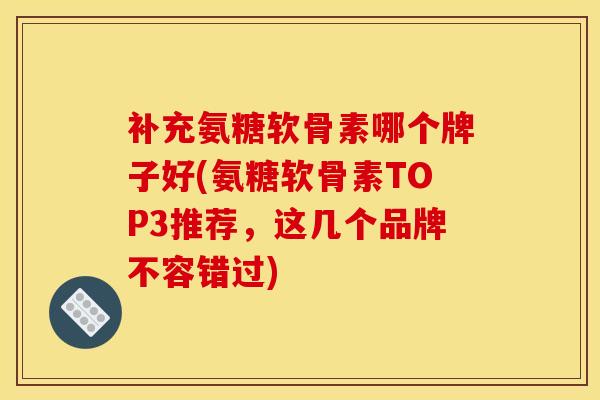 补充氨糖软骨素哪个牌子好(氨糖软骨素TOP3推荐，这几个品牌不容错过)