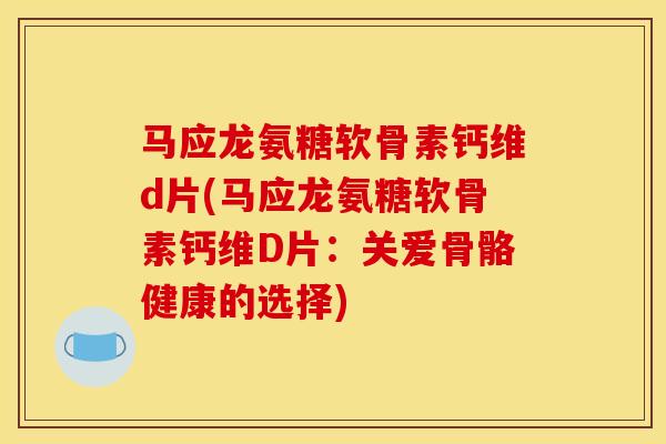 马应龙氨糖软骨素钙维d片(马应龙氨糖软骨素钙维D片：关爱骨骼健康的选择)