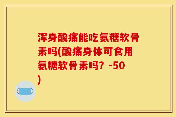 浑身酸痛能吃氨糖软骨素吗(酸痛身体可食用氨糖软骨素吗？-50)