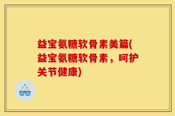 益宝氨糖软骨素美篇(益宝氨糖软骨素，呵护关节健康)