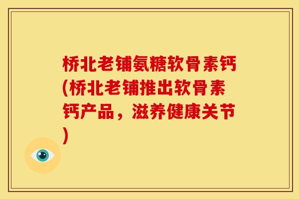 桥北老铺氨糖软骨素钙(桥北老铺推出软骨素钙产品，滋养健康关节)