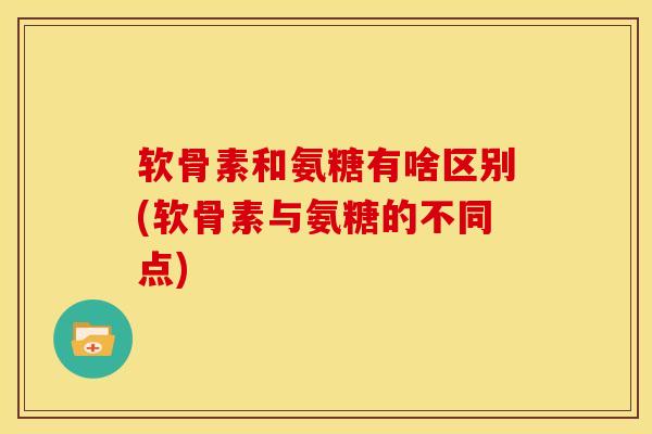 软骨素和氨糖有啥区别(软骨素与氨糖的不同点)