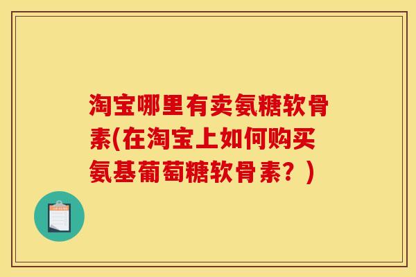 淘宝哪里有卖氨糖软骨素(在淘宝上如何购买氨基葡萄糖软骨素？)