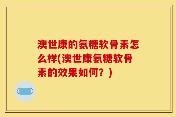 澳世康的氨糖软骨素怎么样(澳世康氨糖软骨素的效果如何？)