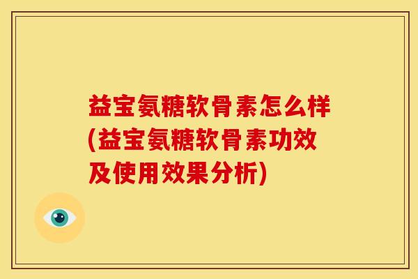 益宝氨糖软骨素怎么样(益宝氨糖软骨素功效及使用效果分析)