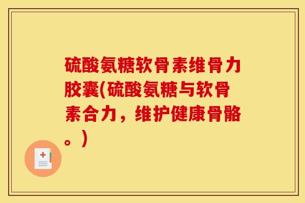 硫酸氨糖软骨素维骨力胶囊(硫酸氨糖与软骨素合力，维护健康骨骼。)