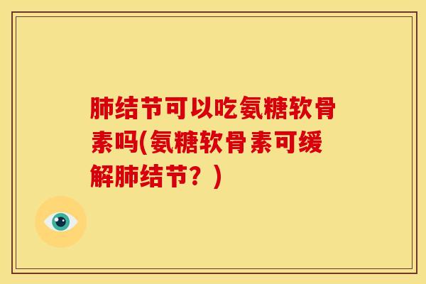 肺结节可以吃氨糖软骨素吗(氨糖软骨素可缓解肺结节？)