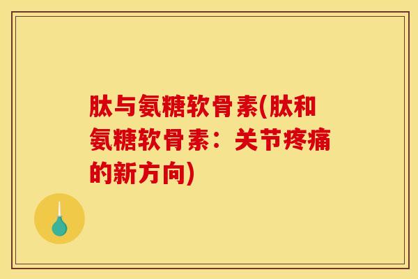 肽与氨糖软骨素(肽和氨糖软骨素：关节疼痛的新方向)