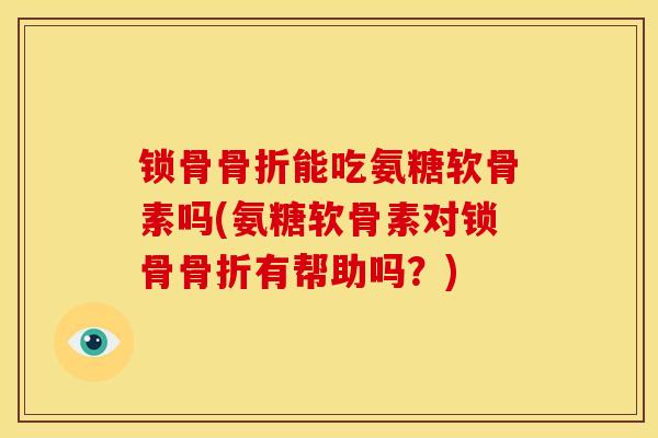 锁骨骨折能吃氨糖软骨素吗(氨糖软骨素对锁骨骨折有帮助吗？)