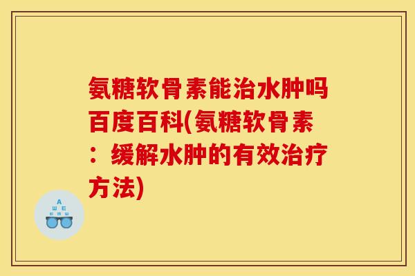氨糖软骨素能治水肿吗百度百科(氨糖软骨素：缓解水肿的有效治疗方法)