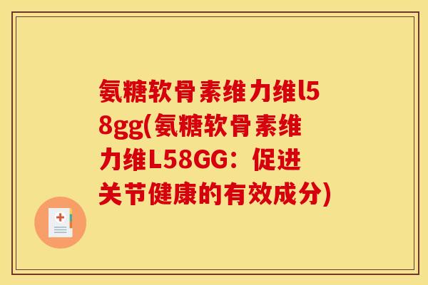氨糖软骨素维力维l58gg(氨糖软骨素维力维L58GG：促进关节健康的有效成分)